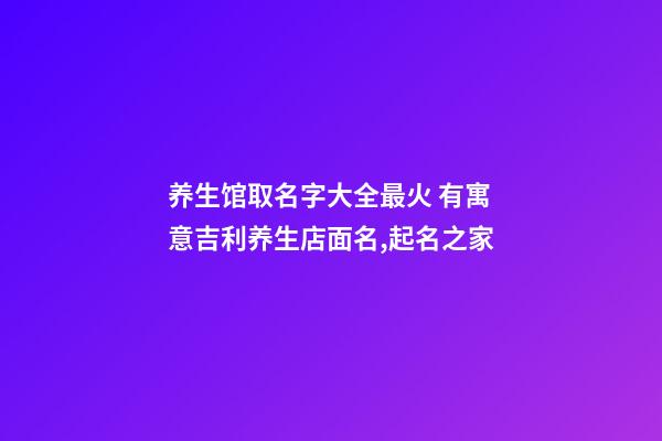 养生馆取名字大全最火 有寓意吉利养生店面名,起名之家